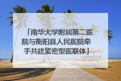 南华大学附属第二医院与衡阳县人民医院牵手共建紧密型医联体