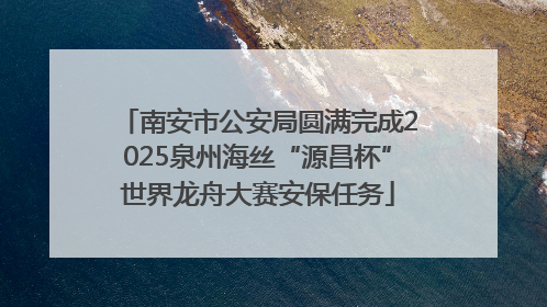 南安市公安局圆满完成2025泉州海丝“源昌杯”世界龙舟大赛安保任务