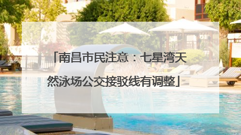 南昌市民注意：七星湾天然泳场公交接驳线有调整