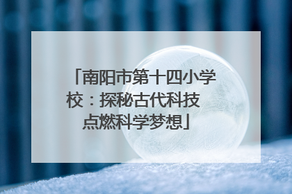南阳市第十四小学校：探秘古代科技 点燃科学梦想
