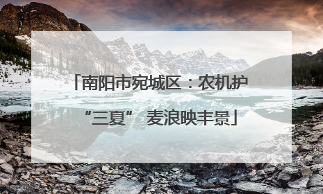 南阳市宛城区：农机护“三夏” 麦浪映丰景