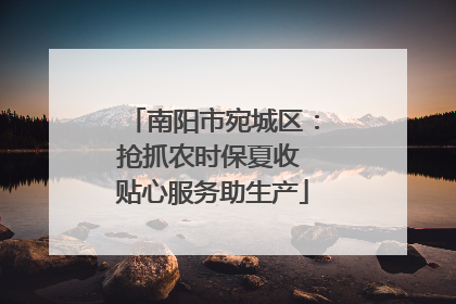 南阳市宛城区：抢抓农时保夏收 贴心服务助生产