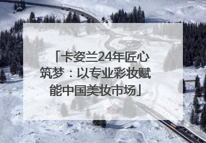 卡姿兰24年匠心筑梦：以专业彩妆赋能中国美妆市场