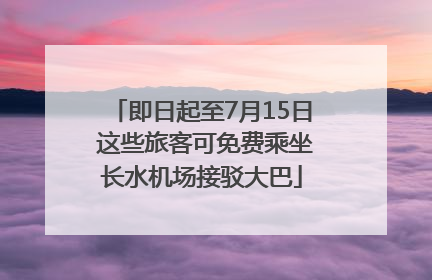 即日起至7月15日 这些旅客可免费乘坐长水机场接驳大巴