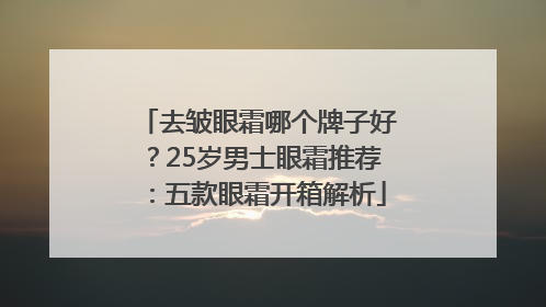 去皱眼霜哪个牌子好？25岁男士眼霜推荐：五款眼霜开箱解析