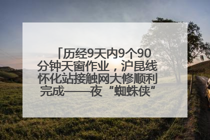 历经9天内9个90分钟天窗作业，沪昆线怀化站接触网大修顺利完成——夜“蜘蛛侠”，与时间赛跑
