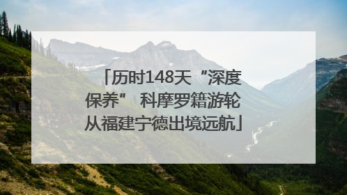 历时148天“深度保养” 科摩罗籍游轮从福建宁德出境远航