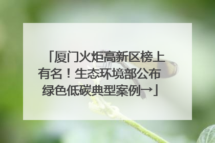 厦门火炬高新区榜上有名！生态环境部公布绿色低碳典型案例→