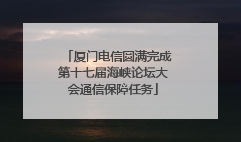 厦门电信圆满完成第十七届海峡论坛大会通信保障任务