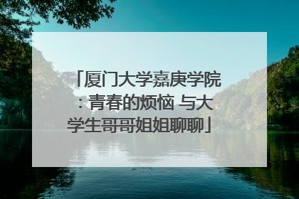 厦门大学嘉庚学院：青春的烦恼 与大学生哥哥姐姐聊聊