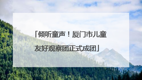 倾听童声！厦门市儿童友好观察团正式成团