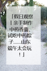 假日观察丨亲手制作中药香囊、试吃中药粽子……山东端午太会玩！