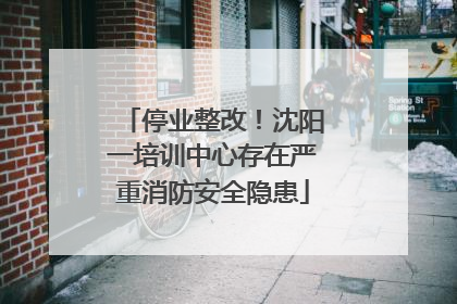 停业整改！沈阳一培训中心存在严重消防安全隐患