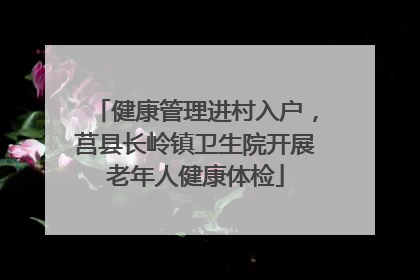 健康管理进村入户，莒县长岭镇卫生院开展老年人健康体检