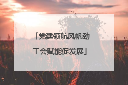 党建领航风帆劲 工会赋能促发展