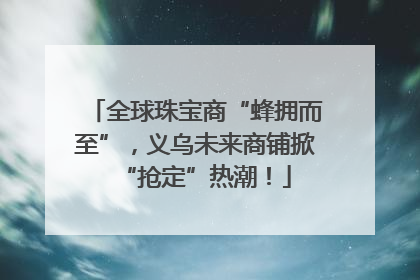 全球珠宝商“蜂拥而至”，义乌未来商铺掀“抢定”热潮！