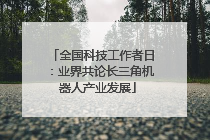 全国科技工作者日：业界共论长三角机器人产业发展