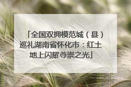 全国双拥模范城（县）巡礼湖南省怀化市：红土地上闪耀尊崇之光