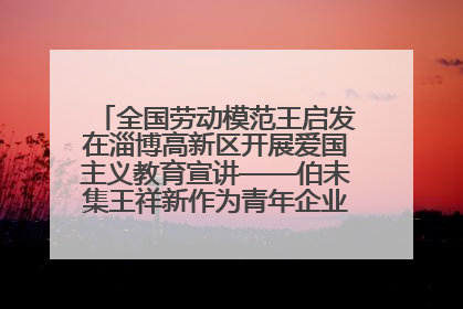全国劳动模范王启发在淄博高新区开展爱国主义教育宣讲——伯未集王祥新作为青年企业家代表作主题演讲