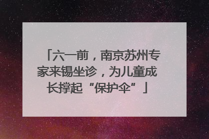 六一前，南京苏州专家来锡坐诊，为儿童成长撑起“保护伞”