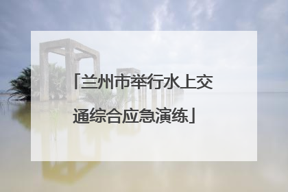 兰州市举行水上交通综合应急演练