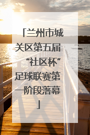 兰州市城关区第五届“社区杯”足球联赛第一阶段落幕
