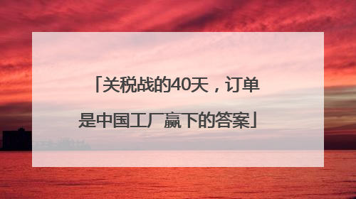 关税战的40天，订单是中国工厂赢下的答案