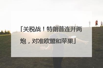 关税战！特朗普连开两炮，对准欧盟和苹果