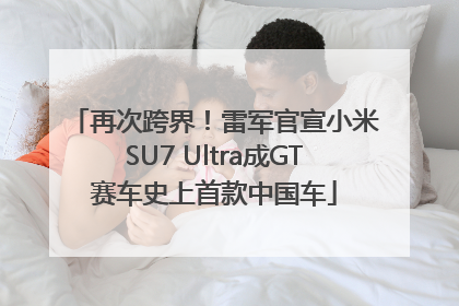 再次跨界！雷军官宣小米SU7 Ultra成GT赛车史上首款中国车
