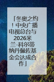 冬奥之约！中央广播电视总台与2026米兰-科尔蒂纳丹佩佐基金会达成合作