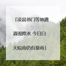 凌晨祁门等地遭遇强降水 今日白天皖南仍有暴雨