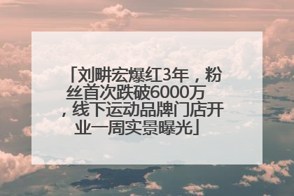 刘畊宏爆红3年，粉丝首次跌破6000万，线下运动品牌门店开业一周实景曝光