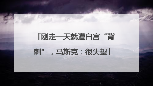 刚走一天就遭白宫“背刺”，马斯克：很失望