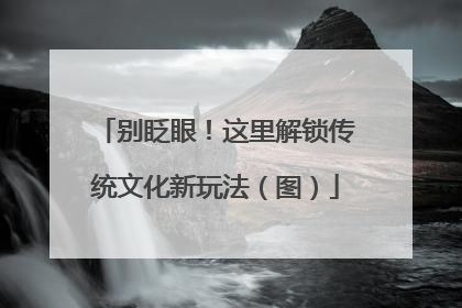 别眨眼！这里解锁传统文化新玩法（图）