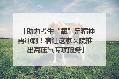 助力考生“氧”足精神再冲刺！宿迁这家医院推出高压氧专项服务