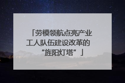 劳模领航点亮产业工人队伍建设改革的“旌阳灯塔”