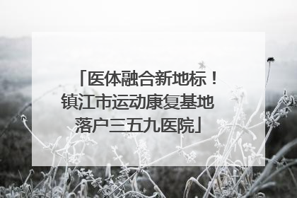 医体融合新地标！镇江市运动康复基地落户三五九医院