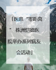 医患“零距离” 株洲恺德医院举办系列病友会活动