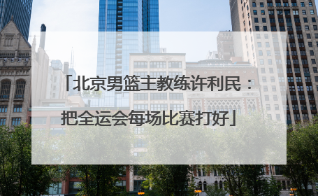 北京男篮主教练许利民：把全运会每场比赛打好