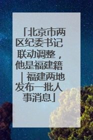 北京市两区纪委书记联动调整，他是福建籍｜福建两地发布一批人事消息