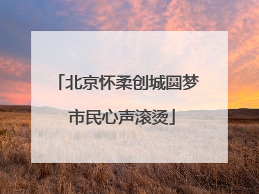 北京怀柔创城圆梦 市民心声滚烫
