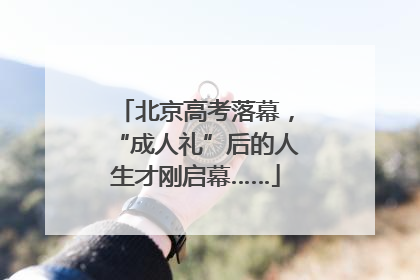 北京高考落幕，“成人礼”后的人生才刚启幕……