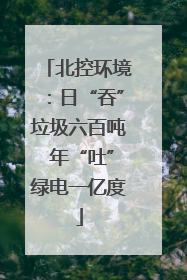 北控环境：日“吞”垃圾六百吨 年“吐”绿电一亿度