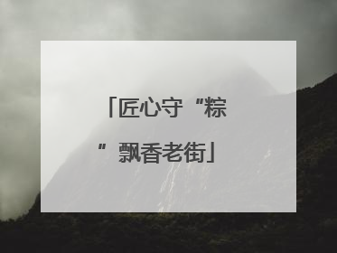 匠心守“粽”飘香老街