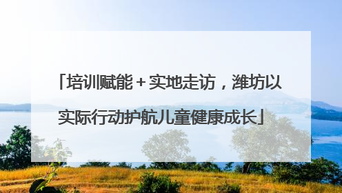 培训赋能＋实地走访，潍坊以实际行动护航儿童健康成长
