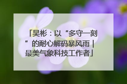 吴彬：以“多守一刻”的耐心解码暴风雨｜最美气象科技工作者