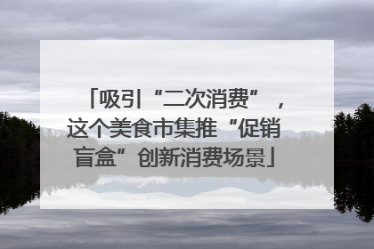 吸引“二次消费”，这个美食市集推“促销盲盒”创新消费场景