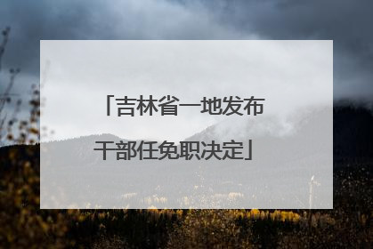 吉林省一地发布干部任免职决定