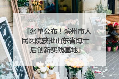 名单公布！滨州市人民医院获批山东省博士后创新实践基地