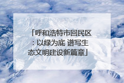 呼和浩特市回民区：以绿为底 谱写生态文明建设新篇章